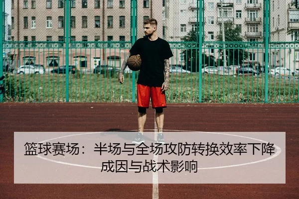 篮球赛场：半场与全场攻防转换效率下降成因与战术影响